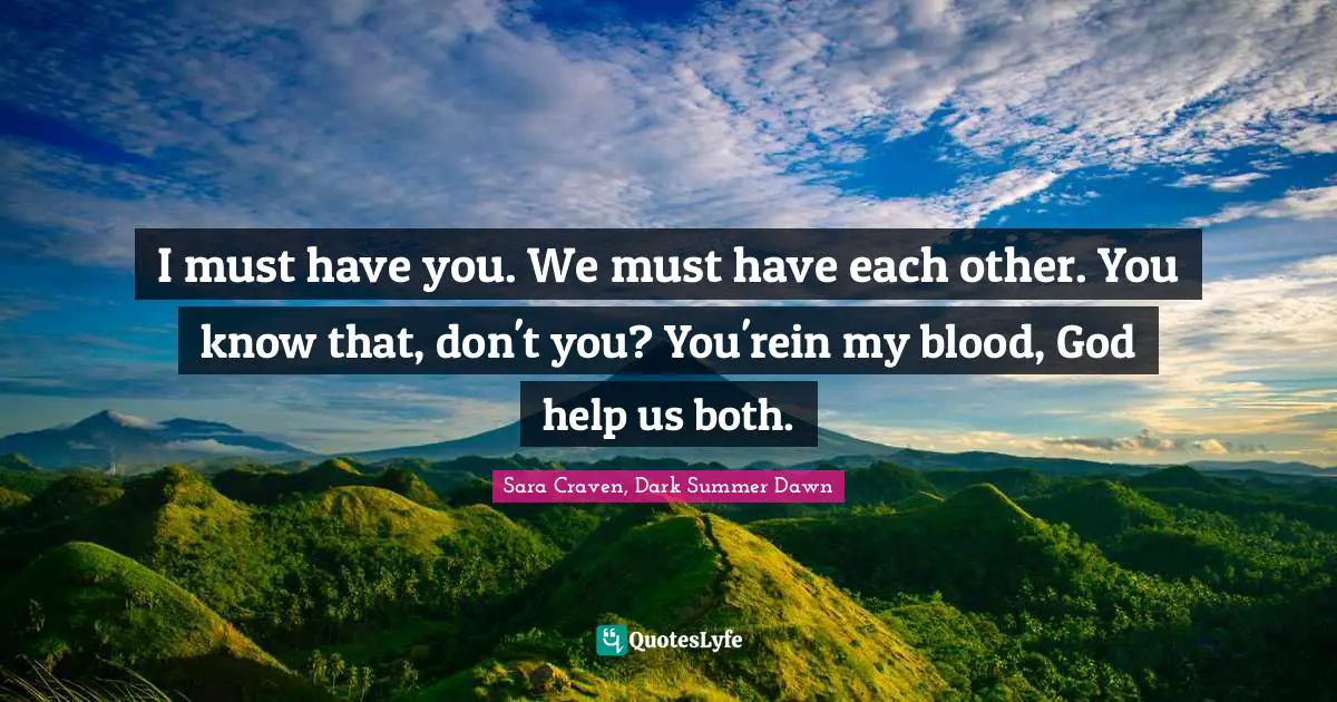 I must have you. We must have each other. You know that, don't you? You'rein my blood, God help us both.