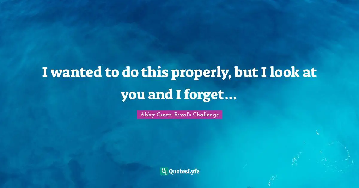 I wanted to do this properly, but I look at you and I forget...