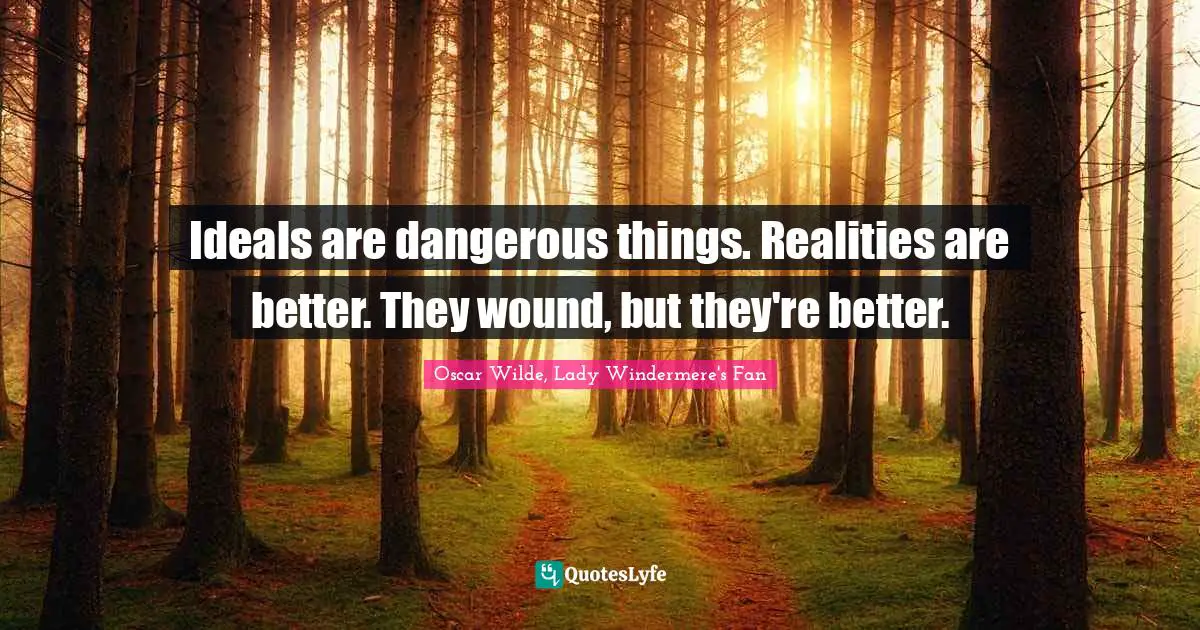 Ideals are dangerous things. Realities are better. They wound, but they're better.