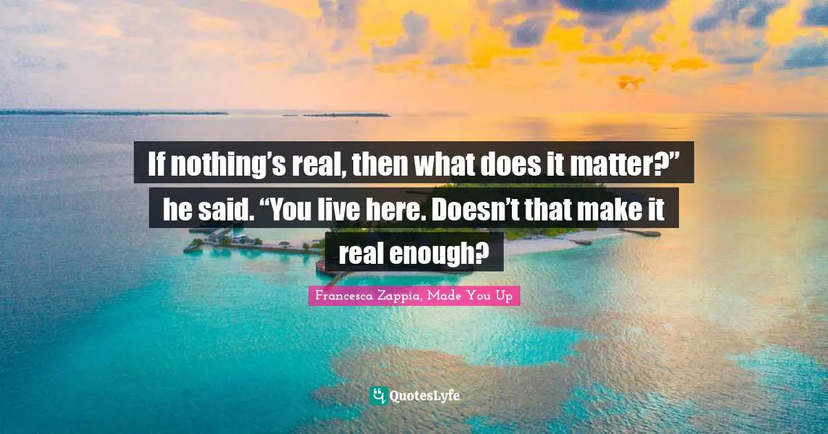 If nothing’s real, then what does it matter?” he said. “You live here. Doesn’t that make it real enough?