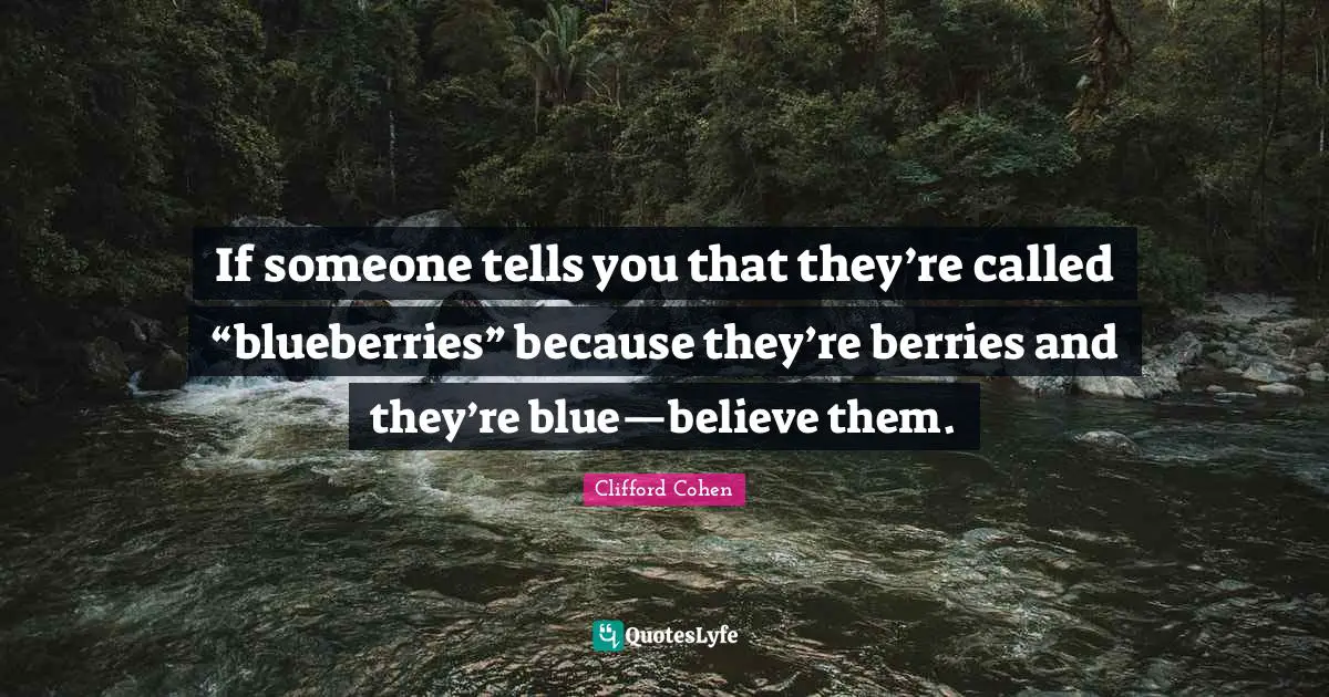If someone tells you that they’re called “blueberries” because they’re berries and they’re blue—believe them.