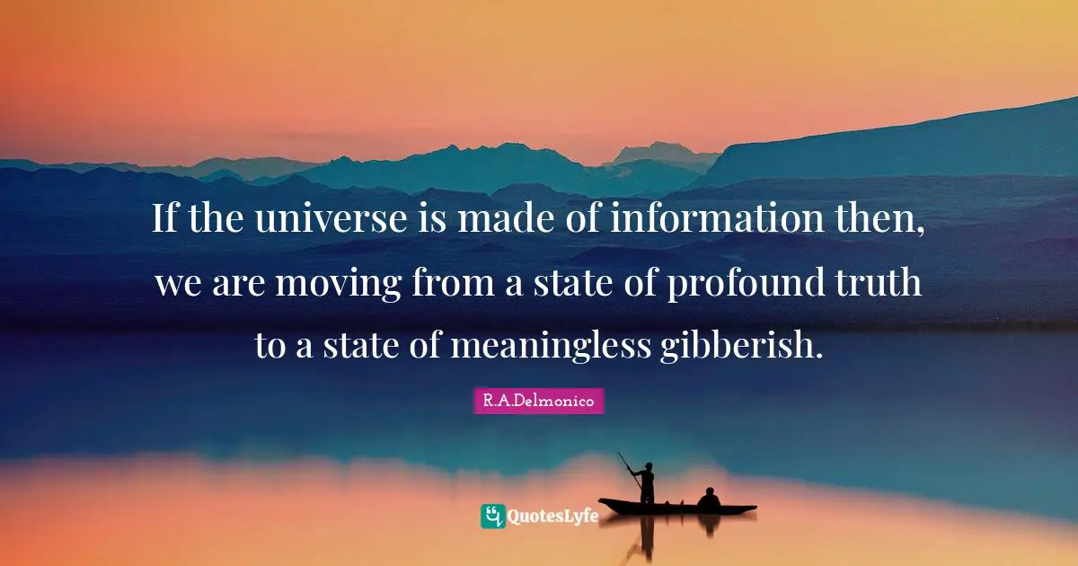 If the universe is made of information then, we are moving from a state of profound truth to a state of meaningless gibberish.