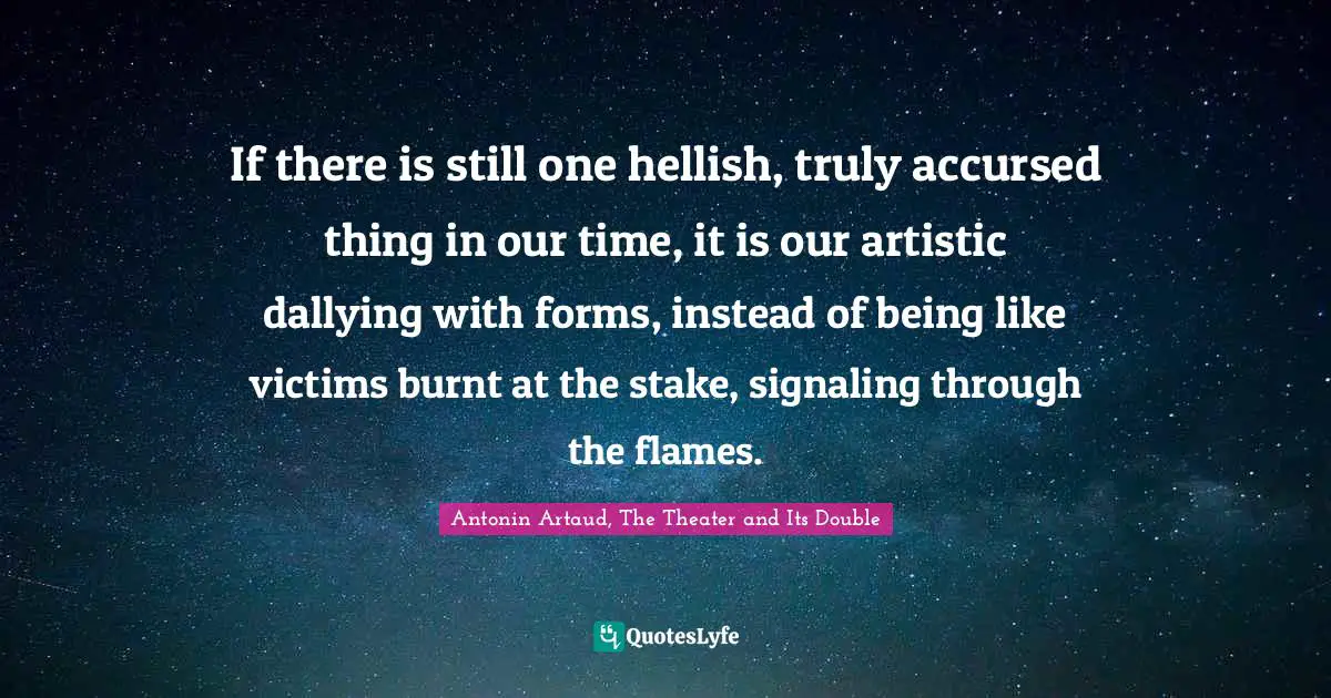 If there is still one hellish, truly accursed thing in our time, it is our artistic dallying with forms, instead of being like victims burnt at the stake, signaling through the flames.