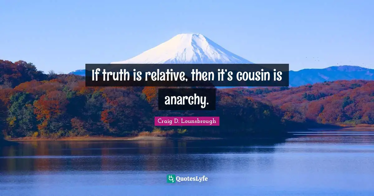 If truth is relative, then it’s cousin is anarchy.