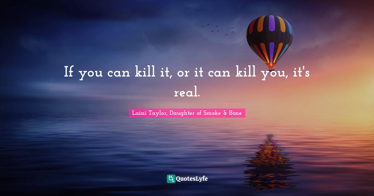 If you can kill it, or it can kill you, it's real.... Quote by Laini