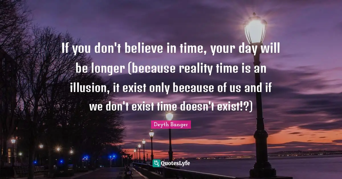 If you don't believe in time, your day will be longer (because reality time is an illusion, it exist only because of us and if we don't exist time doesn't exist!?)