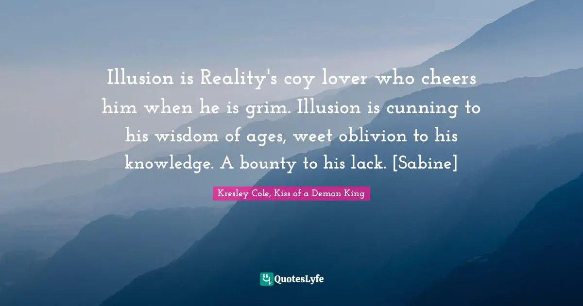Illusion is Reality's coy lover who cheers him when he is grim. Illusion is cunning to his wisdom of ages, weet oblivion to his knowledge. A bounty to his lack. [Sabine]