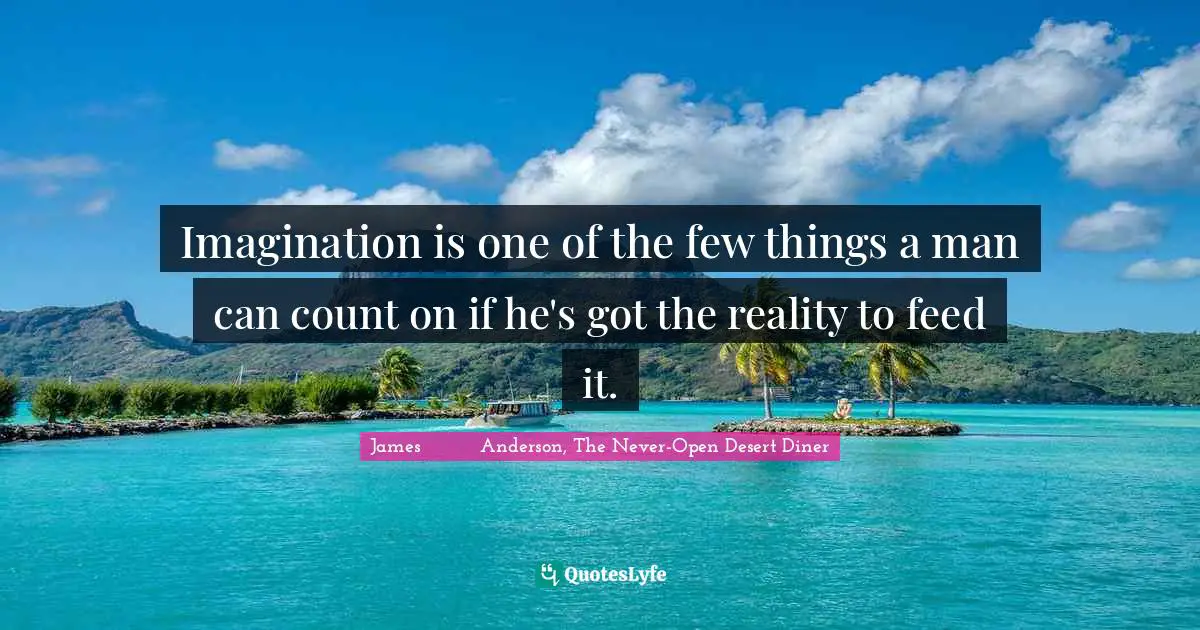 Imagination is one of the few things a man can count on if he's got the reality to feed it.