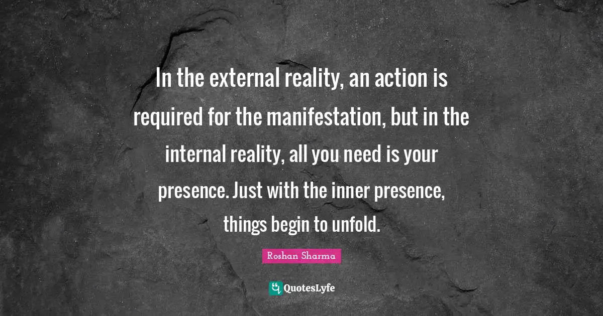 Roshan Sharma Quotes: In the external reality, an action is required for the manifestation, but in the internal reality, all you need is your presence. Just with the inner presence, things begin to unfold.