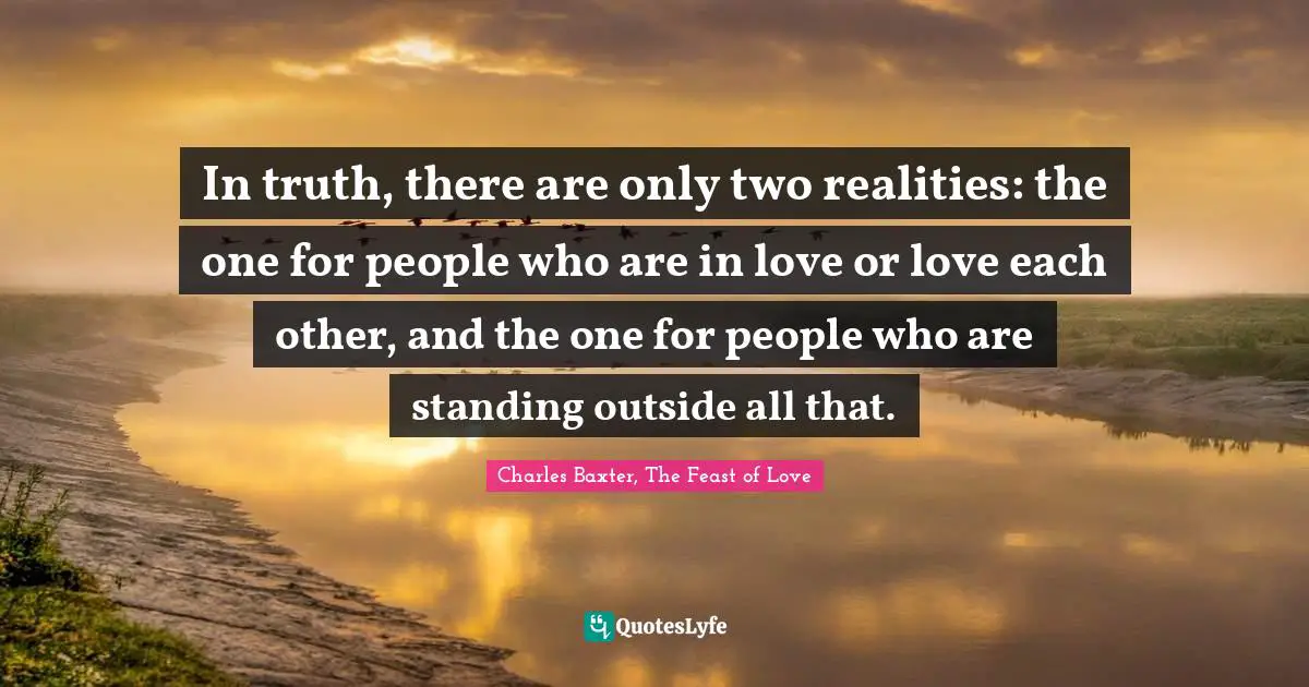 In truth, there are only two realities: the one for people who are in love or love each other, and the one for people who are standing outside all that.