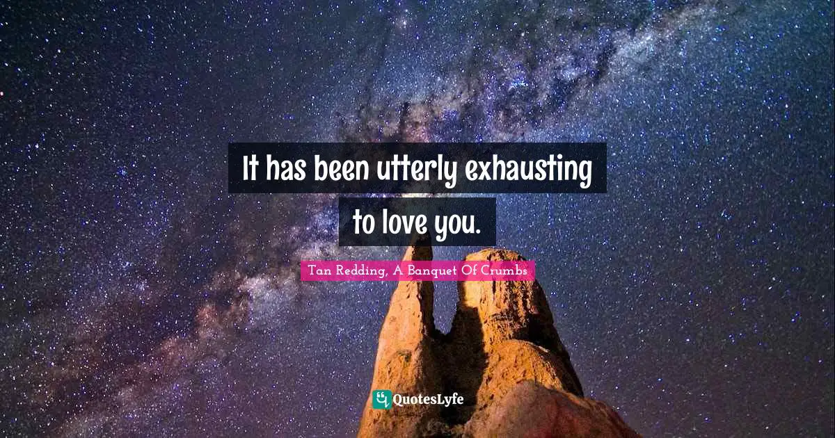 It has been utterly exhausting to love you.