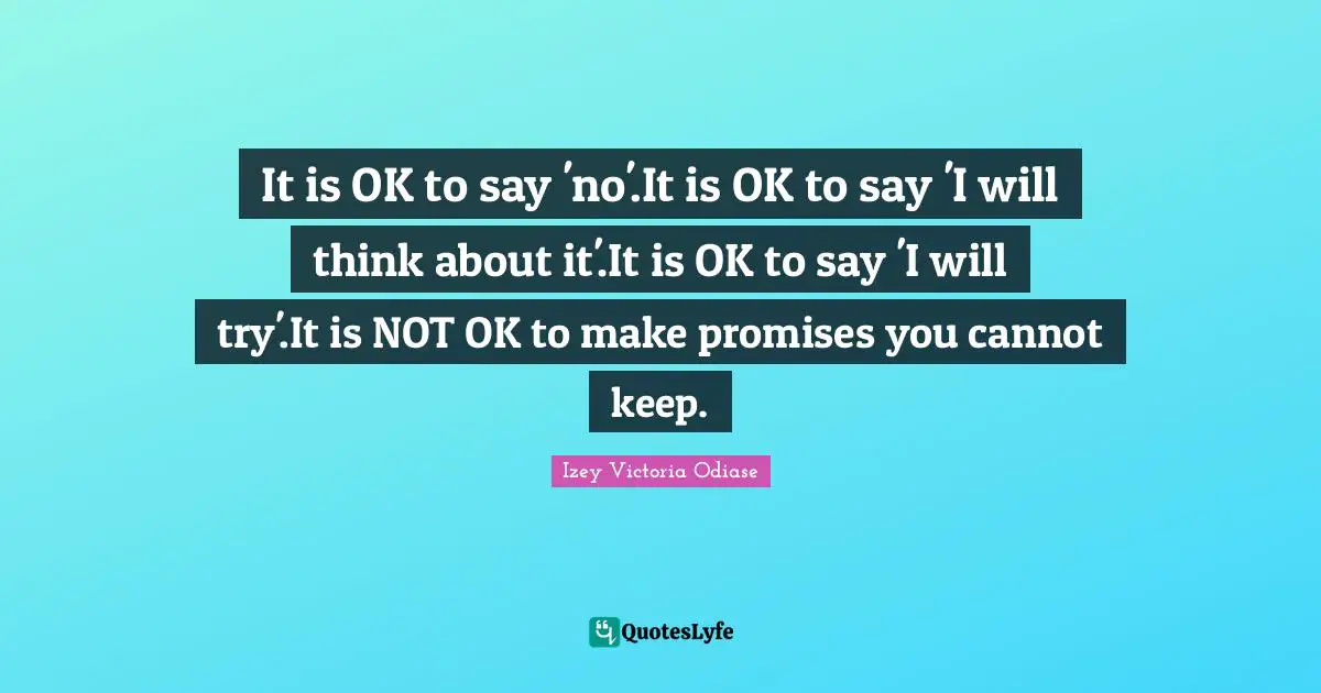Izey Victoria Odiase Quotes: It is OK to say 'no'.It is OK to say 'I will think about it'.It is OK to say 'I will try'.It is NOT OK to make promises you cannot keep.