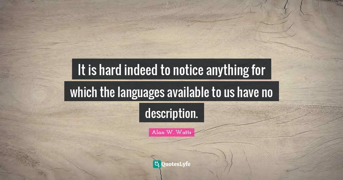 Alan W. Watts Quotes: "It is hard indeed to notice anything for which the languages available to us have no description."