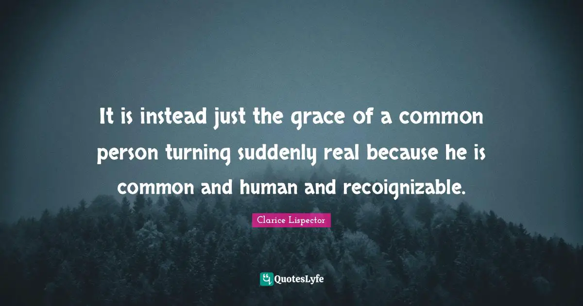 Stream Quotes: "It is instead just the grace of a common person turning suddenly real because he is common and human and recoignizable."
