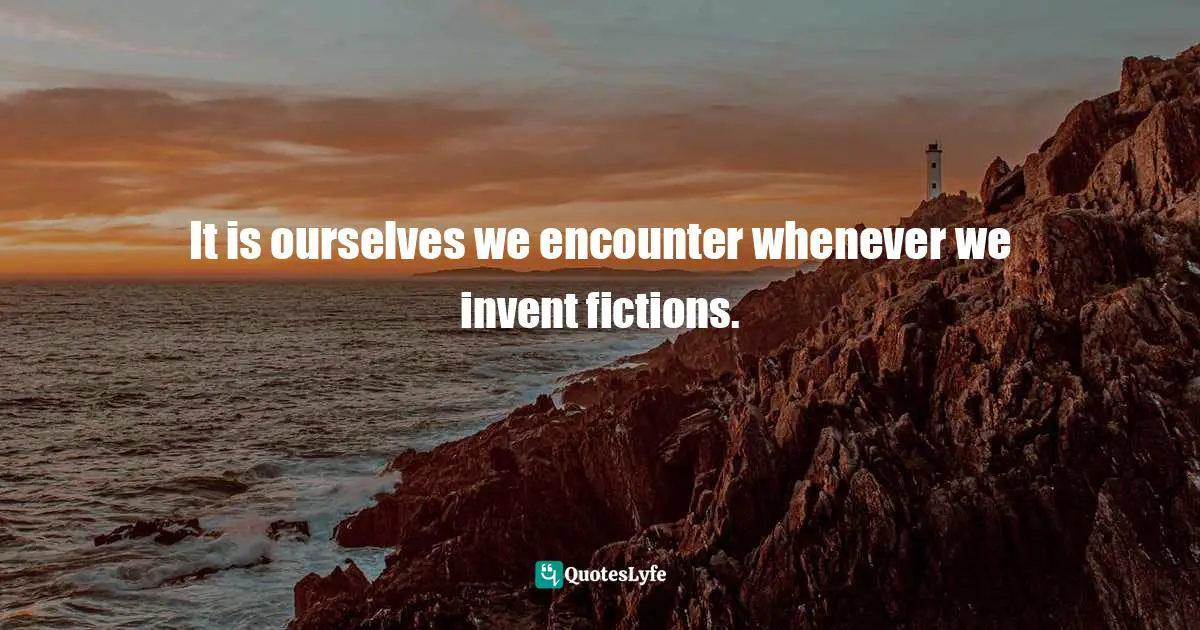 It is ourselves we encounter whenever we invent fictions.