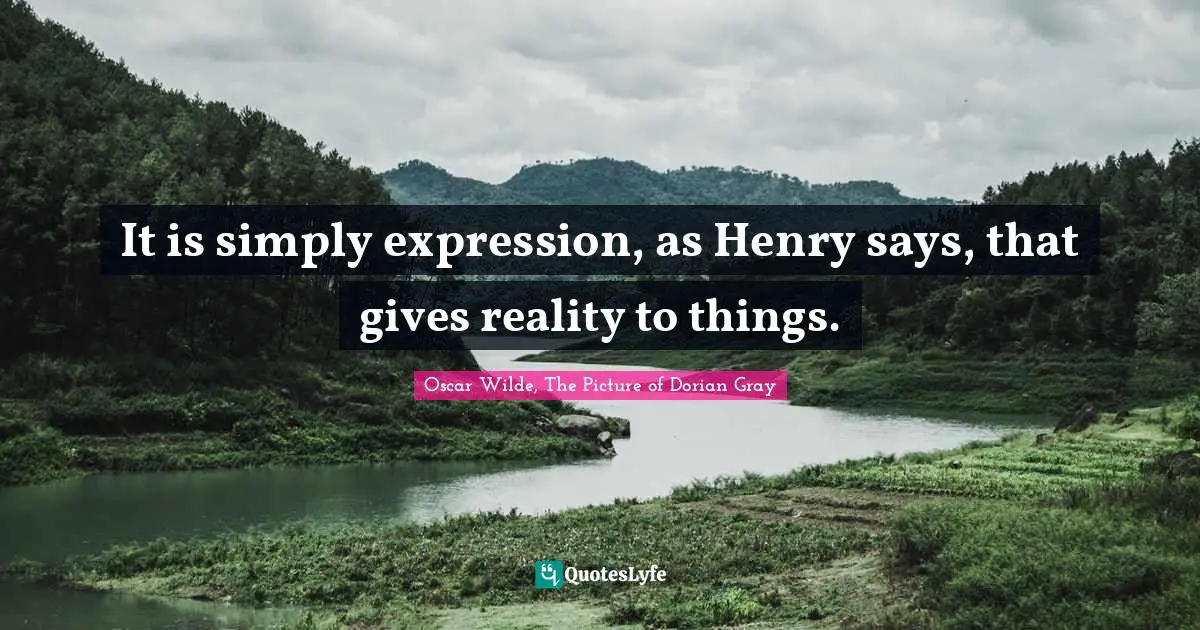 It is simply expression, as Henry says, that gives reality to things.