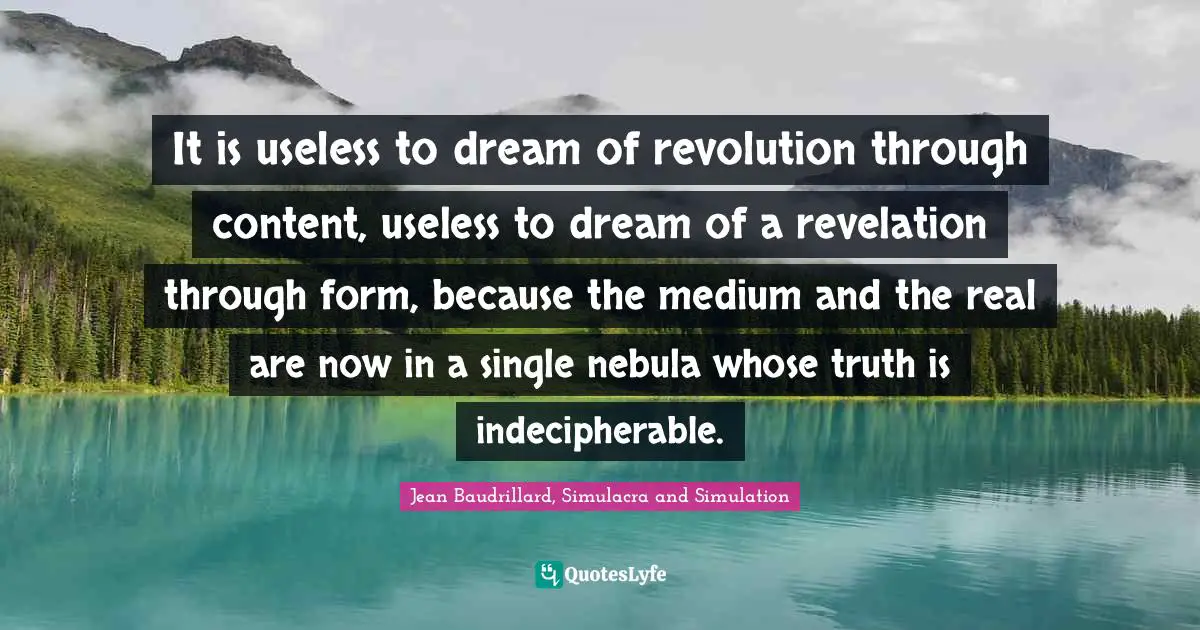 It is useless to dream of revolution through content, useless to dream of a revelation through form, because the medium and the real are now in a single nebula whose truth is indecipherable.