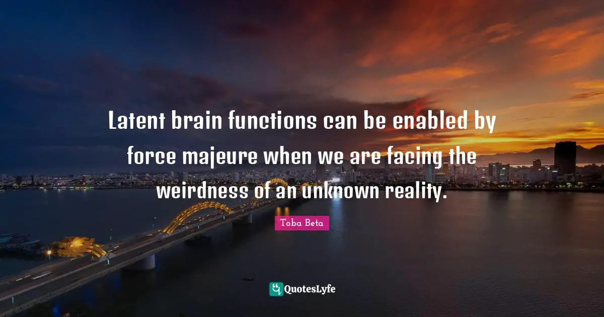 Latent brain functions can be enabled by force majeure when we are facing the weirdness of an unknown reality.