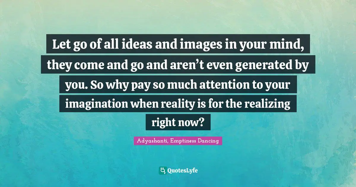 Adyashanti Quotes: "Let go of all ideas and images in your mind, they come and go and aren’t even generated by you. So why pay so much attention to your imagination when reality is for the realizing right now?"