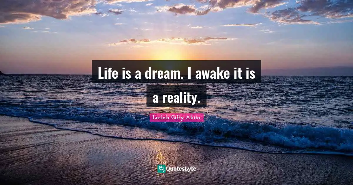 Life is a dream. I awake it is a reality.