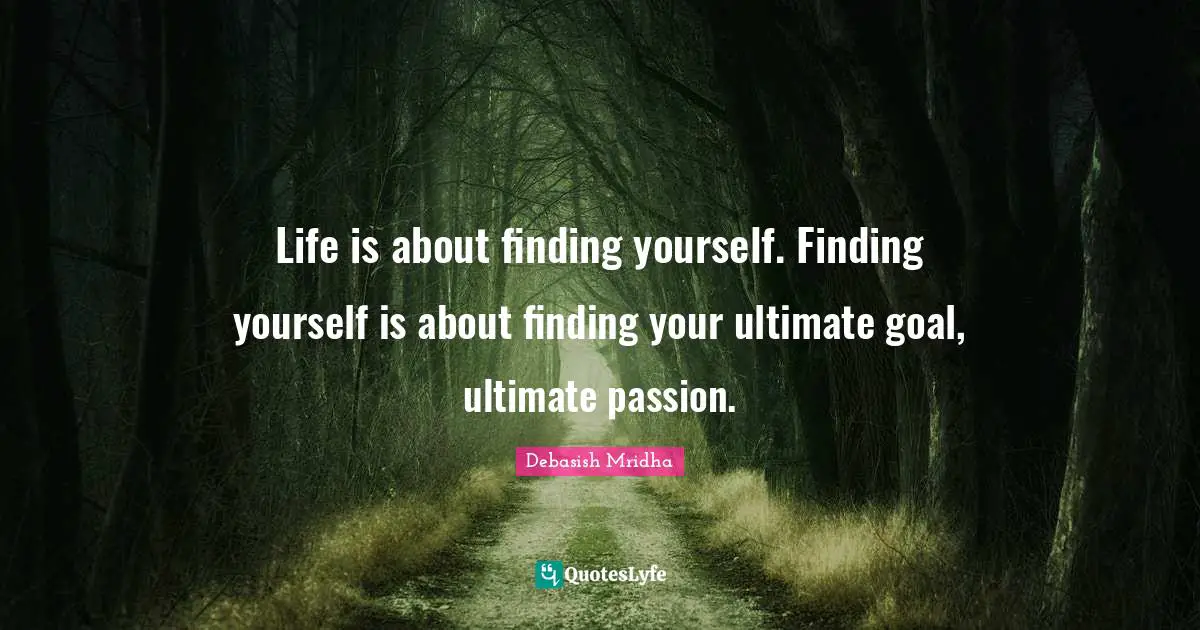 Life is about finding yourself. Finding yourself is about finding your ultimate goal, ultimate passion.