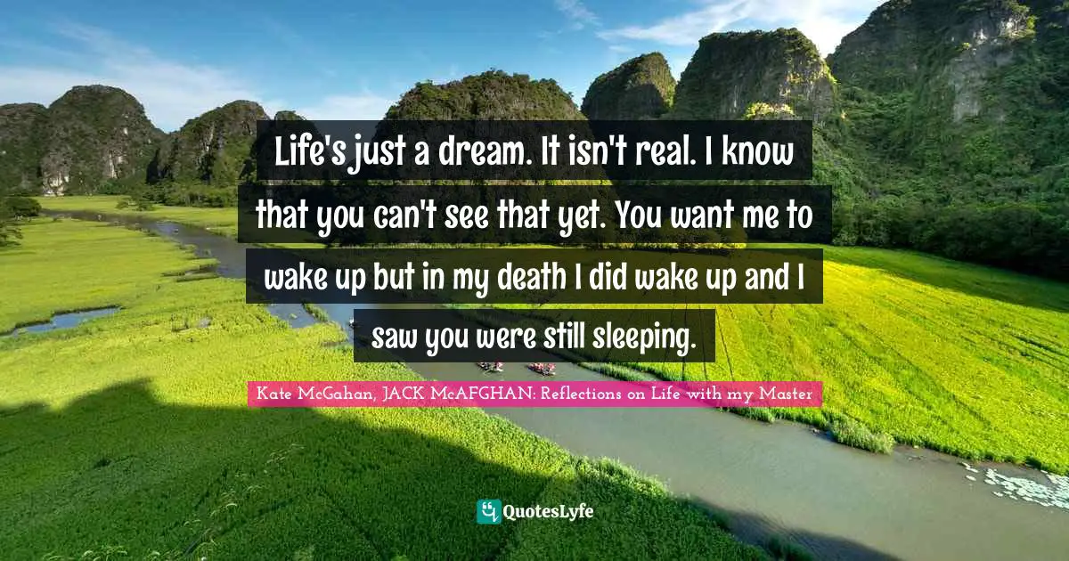 Kate McGahan, JACK McAFGHAN: Reflections On Life With My Master Quotes: "Life's just a dream. It isn't real. I know that you can't see that yet. You want me to wake up but in my death I did wake up and I saw you were still sleeping."