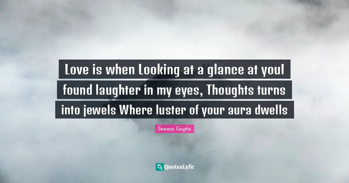 Love is when Looking at a glance at youI found laughter in my eyes, Thoughts turns into jewels Where luster of your aura dwells