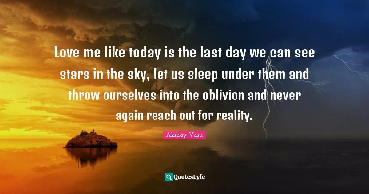 Love me like today is the last day we can see stars in the sky, let us sleep under them and throw ourselves into the oblivion and never again reach out for reality.