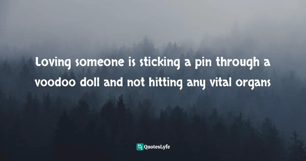 Loving someone is sticking a pin through a voodoo doll and not hitting any vital organs