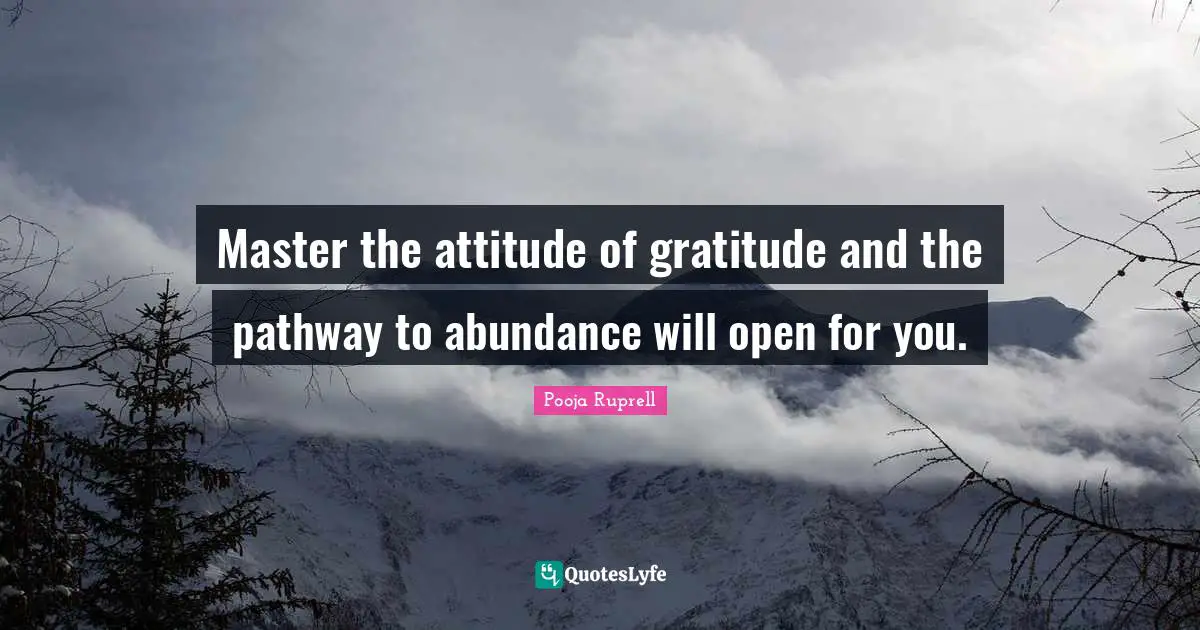Master the attitude of gratitude and the pathway to abundance will open for you.