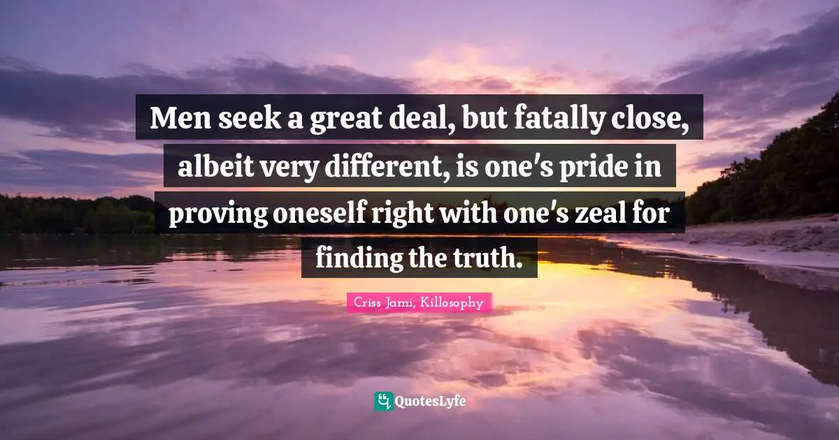 Men seek a great deal, but fatally close, albeit very different, is one's pride in proving oneself right with one's zeal for finding the truth.