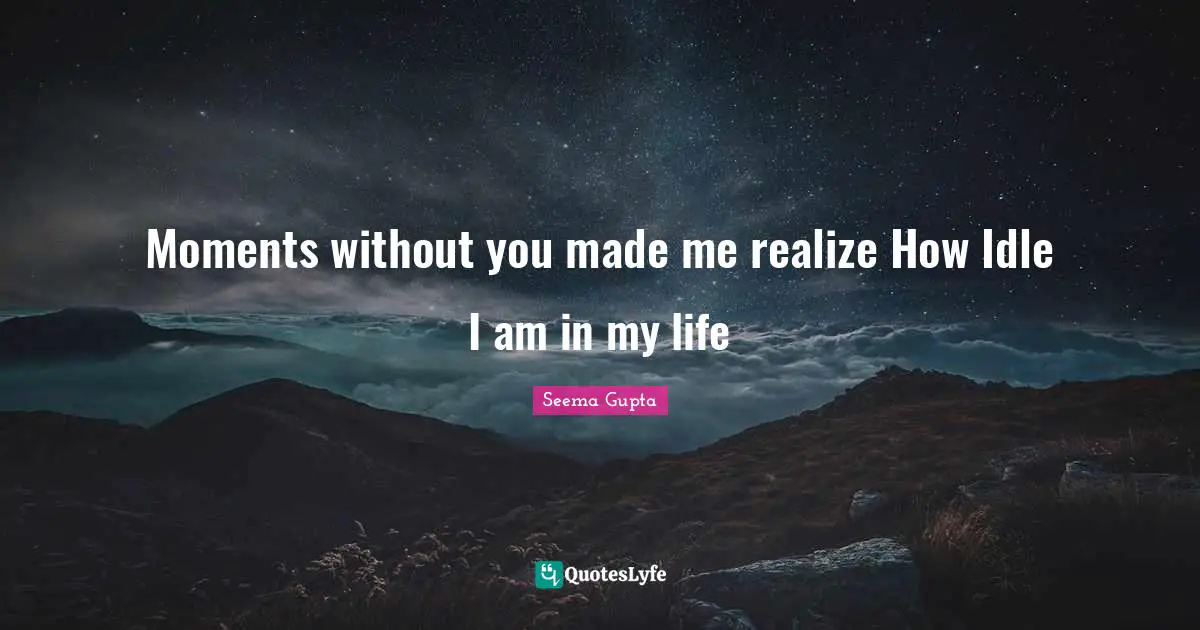 Moments without you made me realize How Idle I am in my life