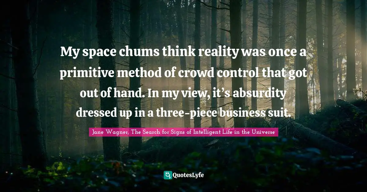 Jane Wagner Quotes: "My space chums think reality was once a primitive method of crowd control that got out of hand. In my view, it’s absurdity dressed up in a three-piece business suit."