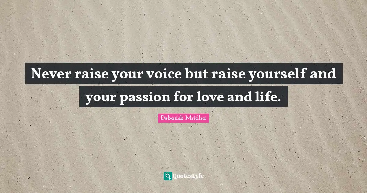 Never raise your voice but raise yourself and your passion for love and life.