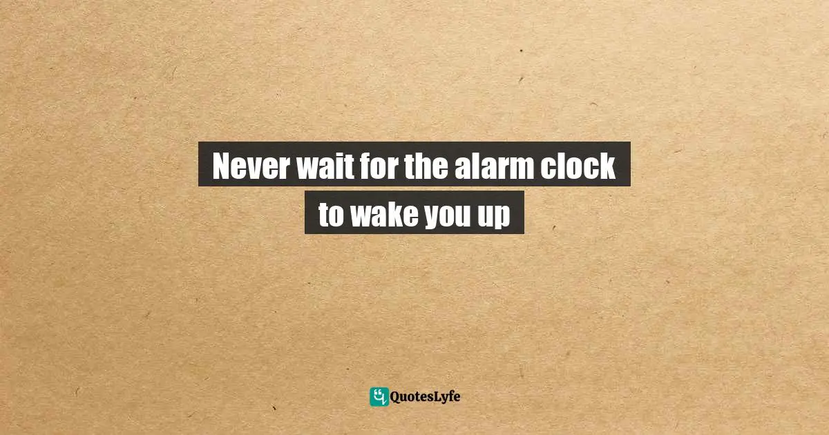 Bigger Picture Quotes: "Never wait for the alarm clock to wake you up"