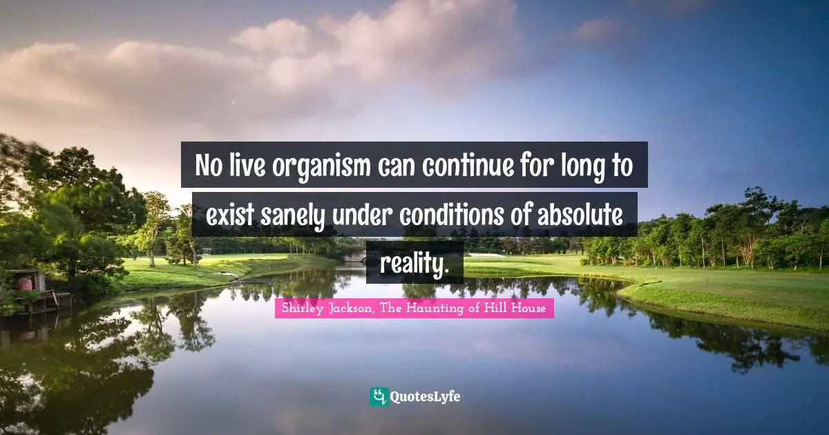 No live organism can continue for long to exist sanely under conditions of absolute reality.