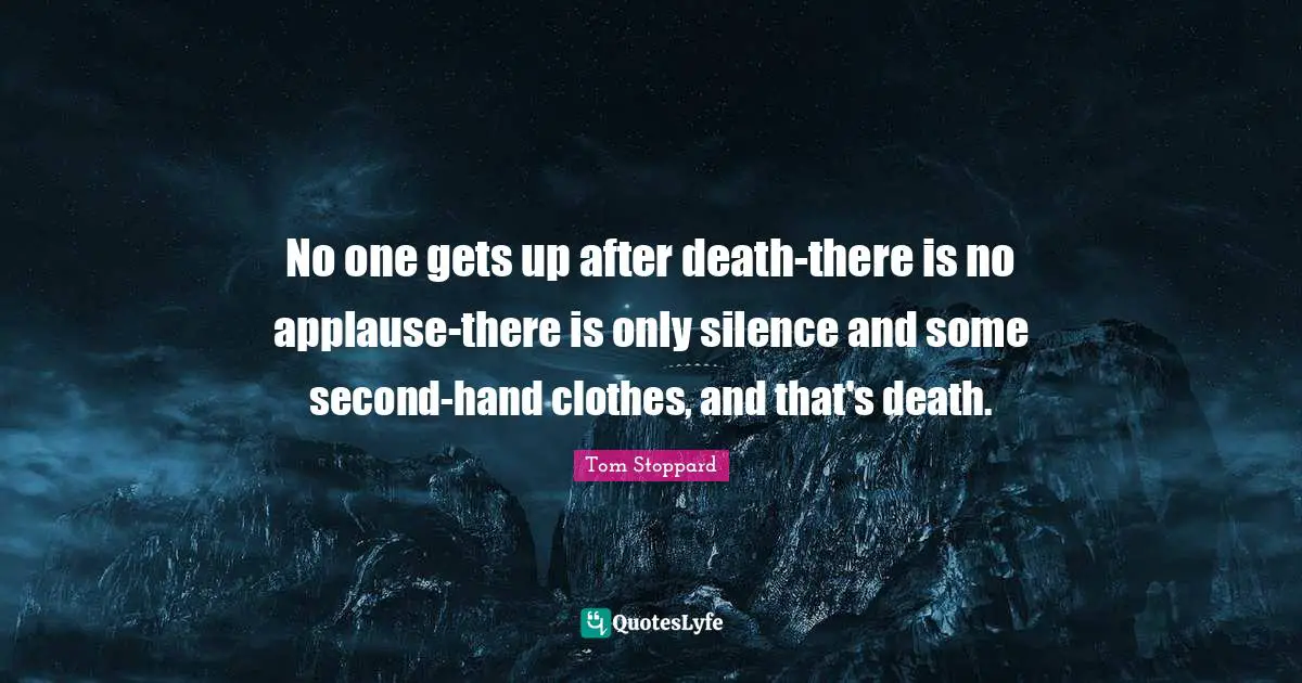 No one gets up after death-there is no applause-there is only silence and some second-hand clothes, and that's death.