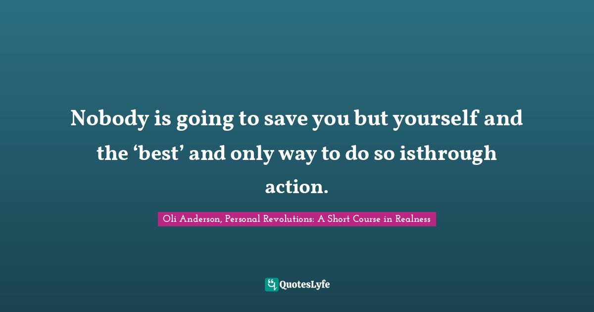 Get Started Quotes: "Nobody is going to save you but yourself and the ‘best’ and only way to do so isthrough action."