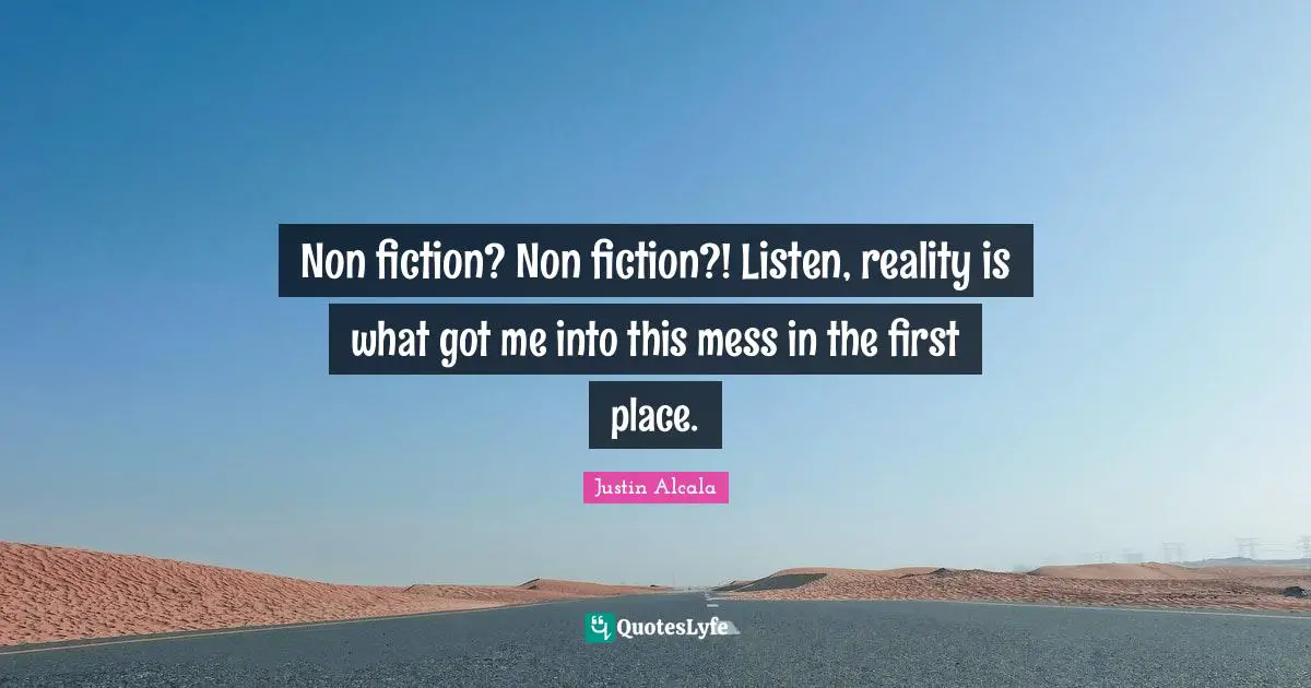 Non fiction? Non fiction?! Listen, reality is what got me into this mess in the first place.