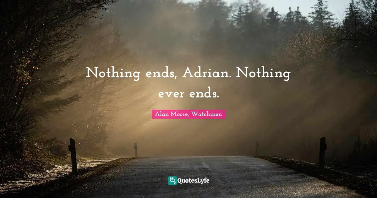 Nothing ends, Adrian. Nothing ever ends.