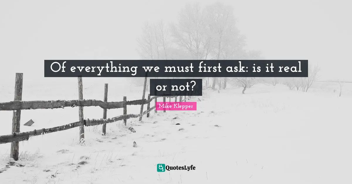 Question Everything Quotes: "Of everything we must first ask: is it real or not?"