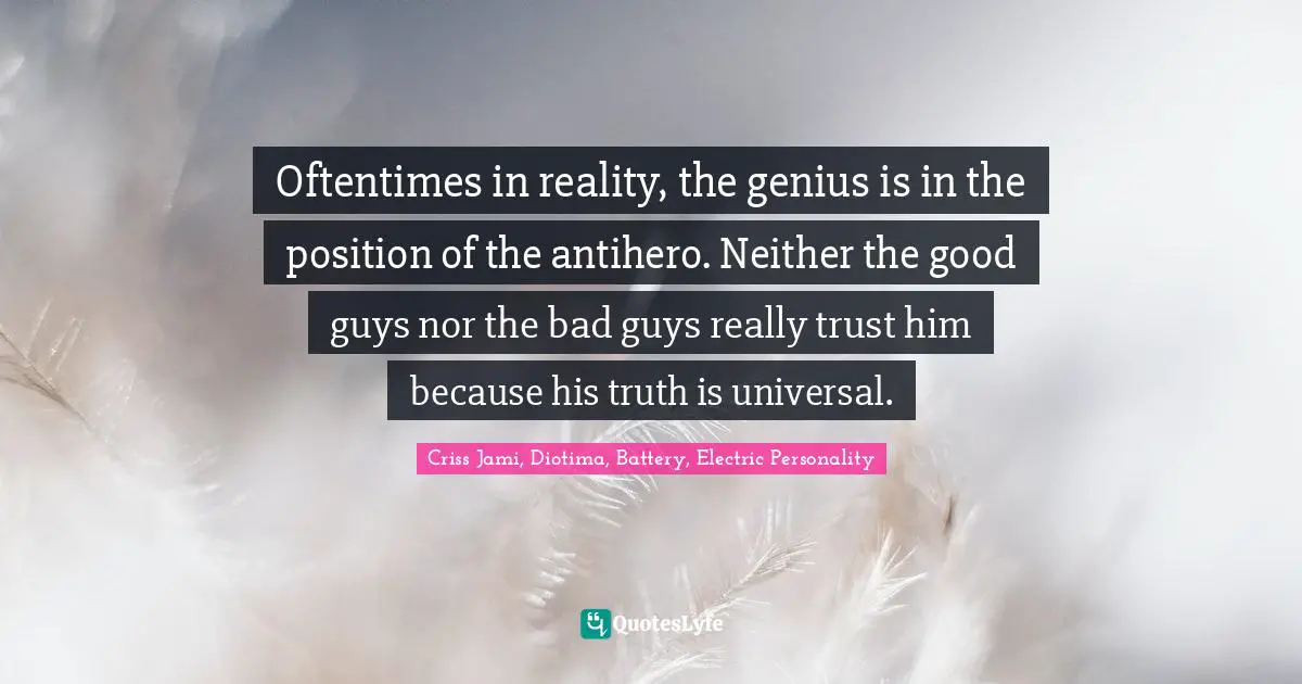Oftentimes in reality, the genius is in the position of the antihero. Neither the good guys nor the bad guys really trust him because his truth is universal.