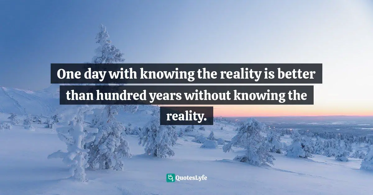 One day with knowing the reality is better than hundred years without knowing the reality.