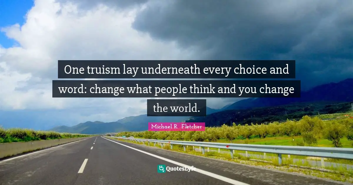One truism lay underneath every choice and word: change what people think and you change the world.