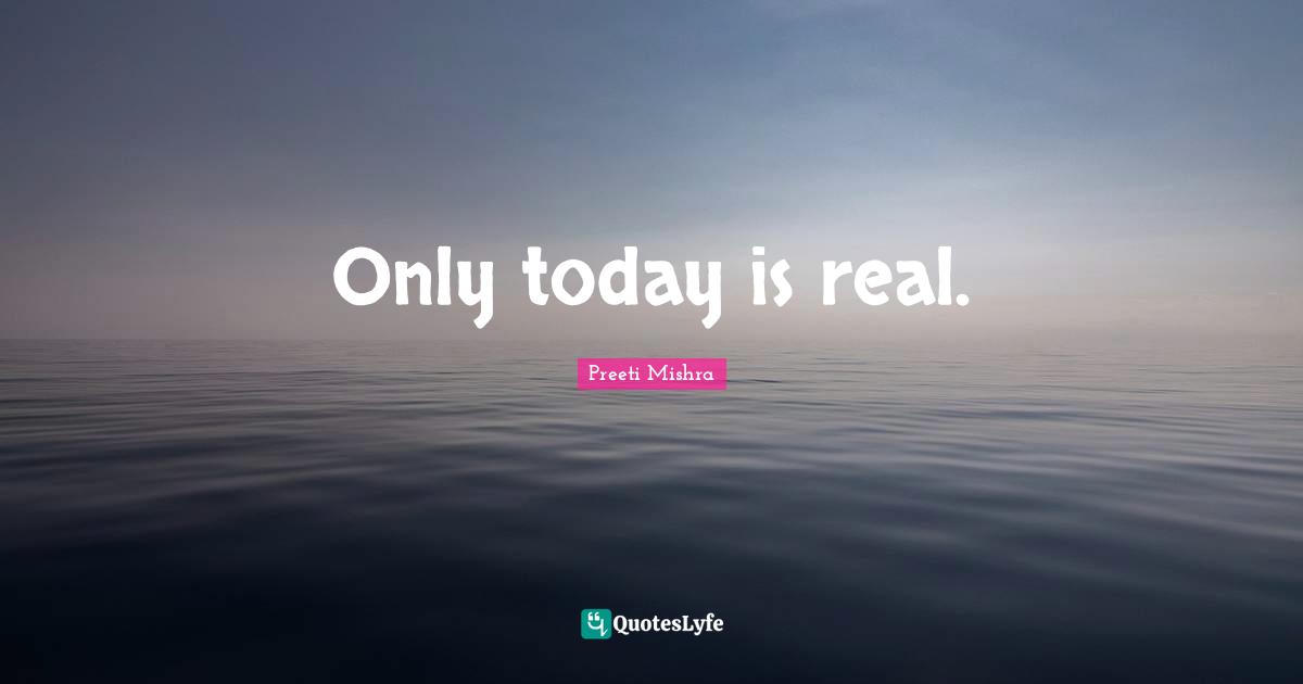 Only today is real.