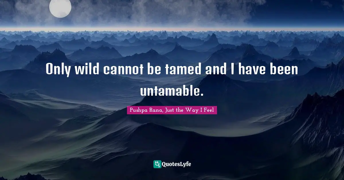 Only wild cannot be tamed and I have been untamable.