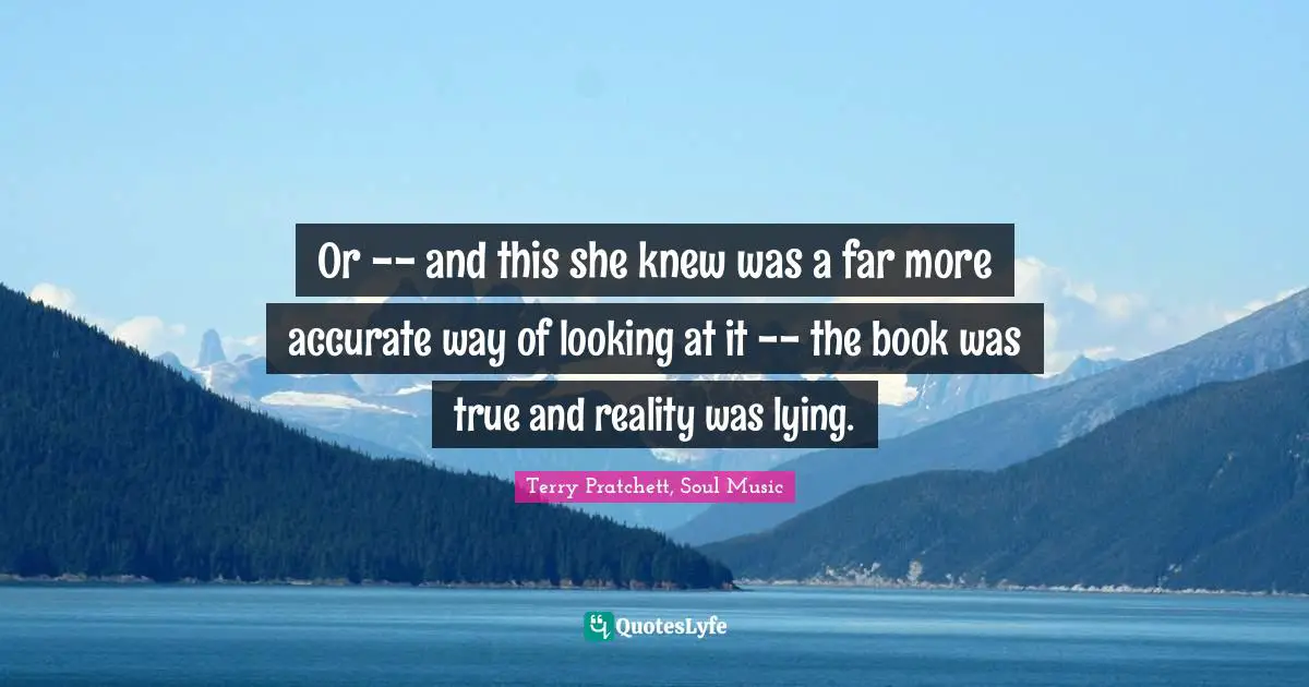Or -- and this she knew was a far more accurate way of looking at it -- the book was true and reality was lying.