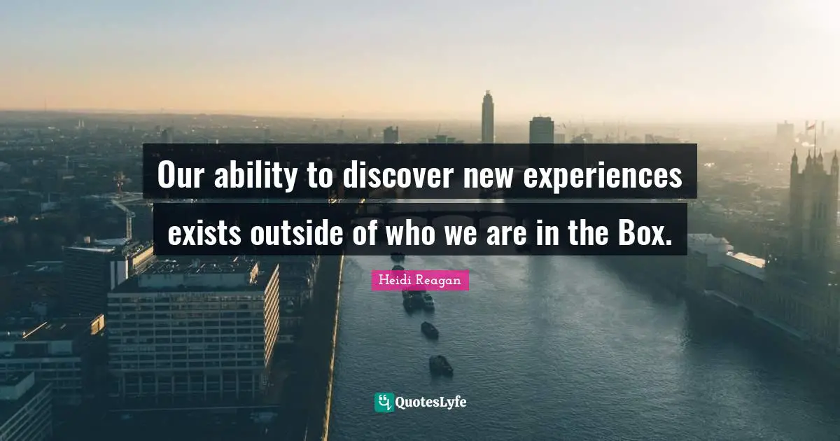Our ability to discover new experiences exists outside of who we are in the Box.