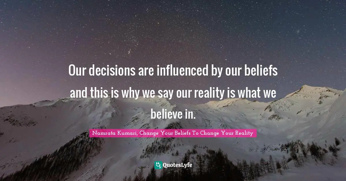 Our decisions are influenced by our beliefs and this is why we say our reality is what we believe in.