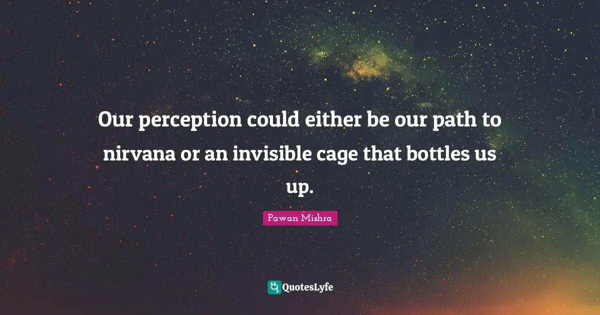 Outlook In Life Quotes: "Our perception could either be our path to nirvana or an invisible cage that bottles us up."